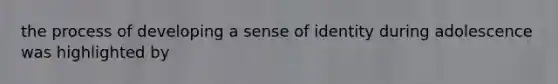 the process of developing a sense of identity during adolescence was highlighted by