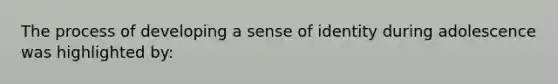 The process of developing a sense of identity during adolescence was highlighted by:
