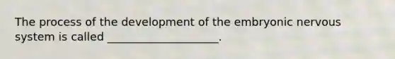 The process of the development of the embryonic nervous system is called ____________________.