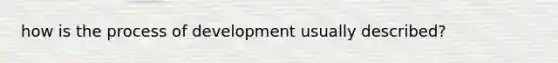 how is the process of development usually described?