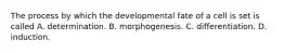 The process by which the developmental fate of a cell is set is called A. determination. B. morphogenesis. C. differentiation. D. induction.