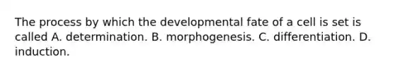 The process by which the developmental fate of a cell is set is called A. determination. B. morphogenesis. C. differentiation. D. induction.