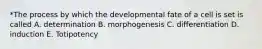 *The process by which the developmental fate of a cell is set is called A. determination B. morphogenesis C. differentiation D. induction E. Totipotency