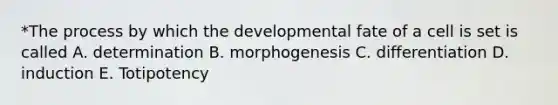 *The process by which the developmental fate of a cell is set is called A. determination B. morphogenesis C. differentiation D. induction E. Totipotency