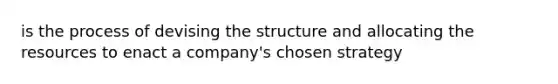 is the process of devising the structure and allocating the resources to enact a company's chosen strategy