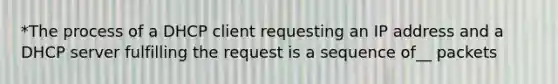 *The process of a DHCP client requesting an IP address and a DHCP server fulfilling the request is a sequence of__ packets