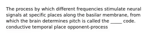 The process by which different frequencies stimulate neural signals at specific places along the basilar membrane, from which the brain determines pitch is called the _____ code. conductive temporal place opponent-process