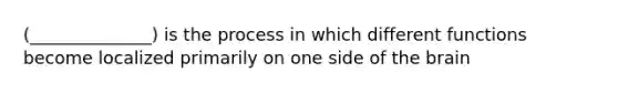 (______________) is the process in which different functions become localized primarily on one side of the brain