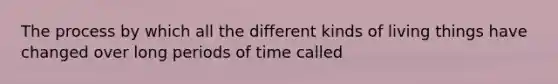 The process by which all the different kinds of living things have changed over long periods of time called