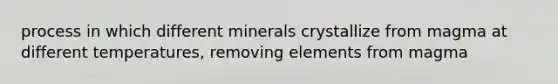 process in which different minerals crystallize from magma at different temperatures, removing elements from magma