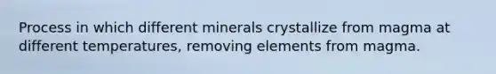 Process in which different minerals crystallize from magma at different temperatures, removing elements from magma.