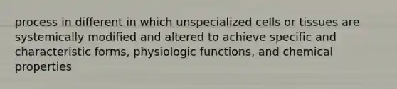 process in different in which unspecialized cells or tissues are systemically modified and altered to achieve specific and characteristic forms, physiologic functions, and chemical properties