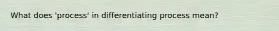 What does 'process' in differentiating process mean?