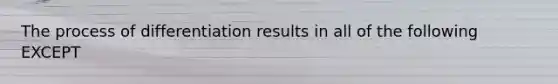 The process of differentiation results in all of the following EXCEPT