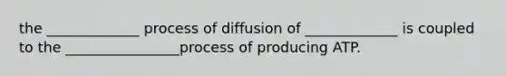 the _____________ process of diffusion of _____________ is coupled to the ________________process of producing ATP.