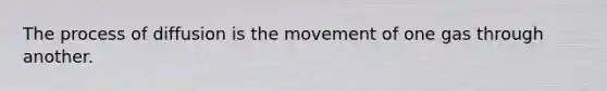 The process of diffusion is the movement of one gas through another.