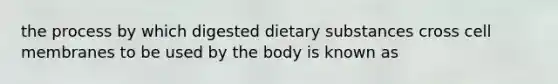 the process by which digested dietary substances cross cell membranes to be used by the body is known as