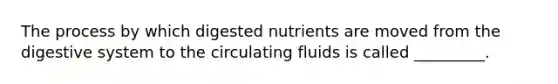 The process by which digested nutrients are moved from the digestive system to the circulating fluids is called _________.