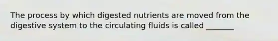 The process by which digested nutrients are moved from the digestive system to the circulating fluids is called _______