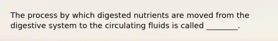 The process by which digested nutrients are moved from the digestive system to the circulating fluids is called ________.