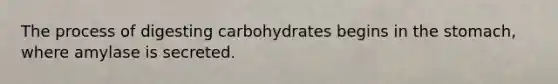 The process of digesting carbohydrates begins in the stomach, where amylase is secreted.