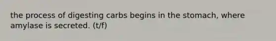 the process of digesting carbs begins in the stomach, where amylase is secreted. (t/f)