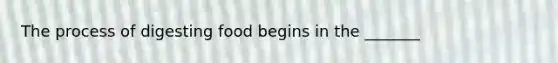 The process of digesting food begins in the _______