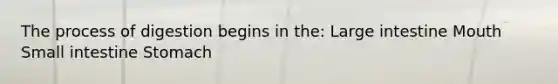 The process of digestion begins in the: Large intestine Mouth Small intestine Stomach