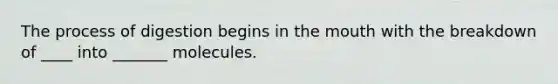 The process of digestion begins in the mouth with the breakdown of ____ into _______ molecules.