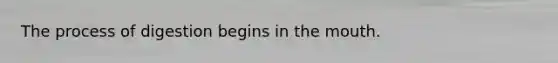 The process of digestion begins in the mouth.