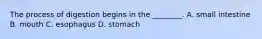 The process of digestion begins in the​ ________. A. small intestine B. mouth C. esophagus D. stomach