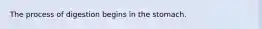The process of digestion begins in the stomach.