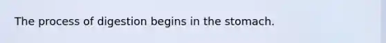 The process of digestion begins in the stomach.