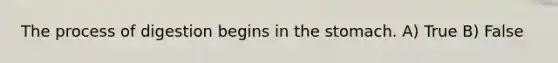 The process of digestion begins in the stomach. A) True B) False