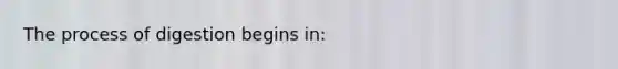 The process of digestion begins in:
