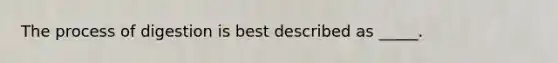 The process of digestion is best described as _____.