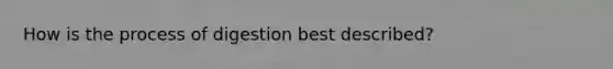 How is the process of digestion best described?