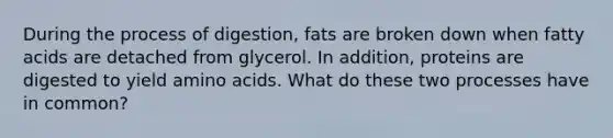 During the process of digestion, fats are broken down when fatty acids are detached from glycerol. In addition, proteins are digested to yield amino acids. What do these two processes have in common?