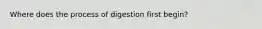 Where does the process of digestion first begin?