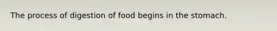 The process of digestion of food begins in the stomach.