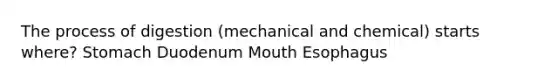 The process of digestion (mechanical and chemical) starts where? Stomach Duodenum Mouth Esophagus