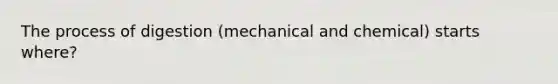 The process of digestion (mechanical and chemical) starts where?