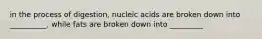 in the process of digestion, nucleic acids are broken down into __________, while fats are broken down into _________