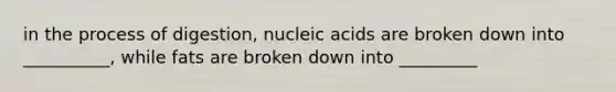 in the process of digestion, nucleic acids are broken down into __________, while fats are broken down into _________