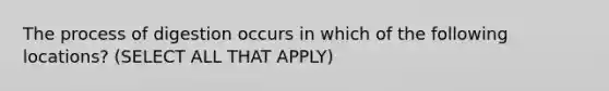 The process of digestion occurs in which of the following locations? (SELECT ALL THAT APPLY)