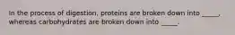 In the process of digestion, proteins are broken down into _____, whereas carbohydrates are broken down into _____.