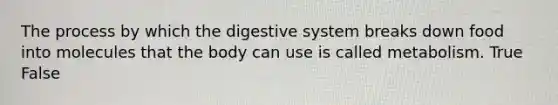 The process by which the digestive system breaks down food into molecules that the body can use is called metabolism. True False