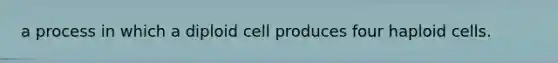 a process in which a diploid cell produces four haploid cells.