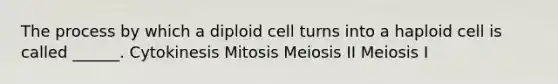 The process by which a diploid cell turns into a haploid cell is called ______. Cytokinesis Mitosis Meiosis II Meiosis I