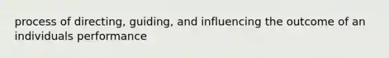 process of directing, guiding, and influencing the outcome of an individuals performance